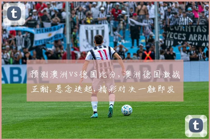 预测澳洲vs德国比分,澳洲德国激战正酣,悬念迭起,精彩对决一触即发