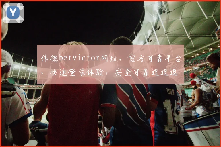伟德betvictor网址，官方可靠平台，快速登录体验，安全可靠逗逗逗权威保障