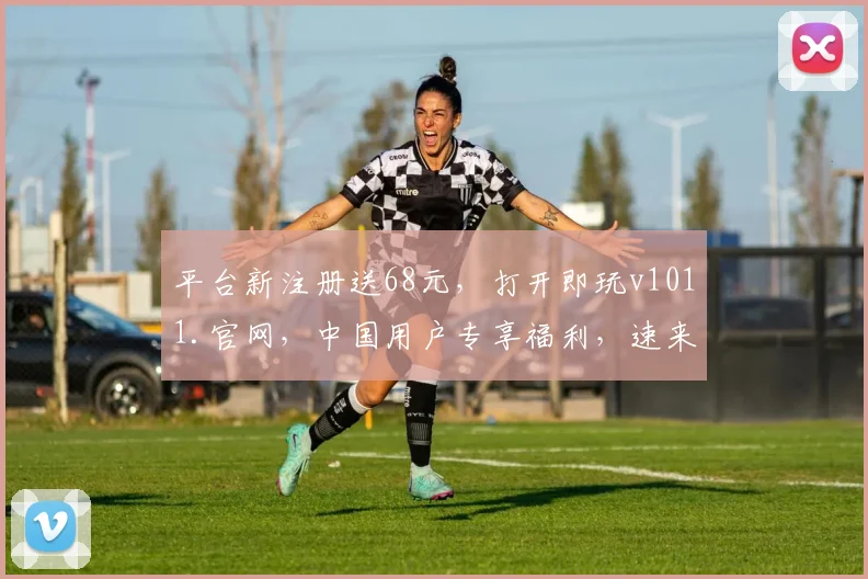 平台新注册送68元，打开即玩v1011.官网，中国用户专享福利，速来体验