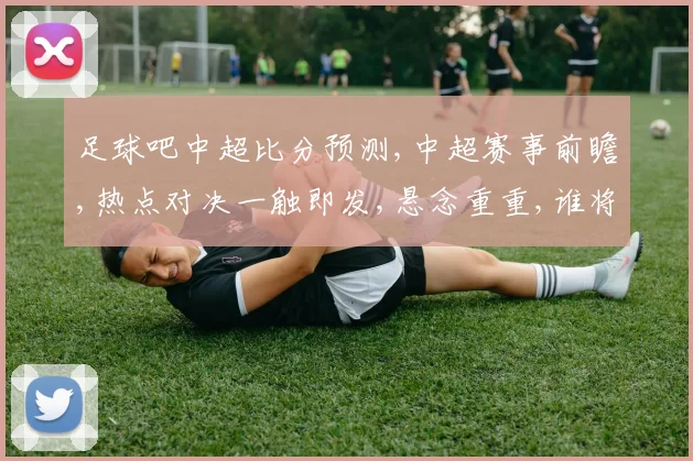 足球吧中超比分预测,中超赛事前瞻,热点对决一触即发,悬念重重,谁将问鼎