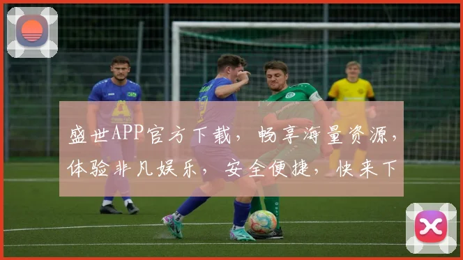 盛世APP官方下载，畅享海量资源，体验非凡娱乐，安全便捷，快来下载