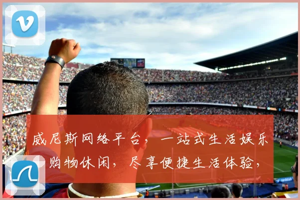 威尼斯网络平台，一站式生活娱乐，购物休闲，尽享便捷生活体验，两城联动，精彩无限