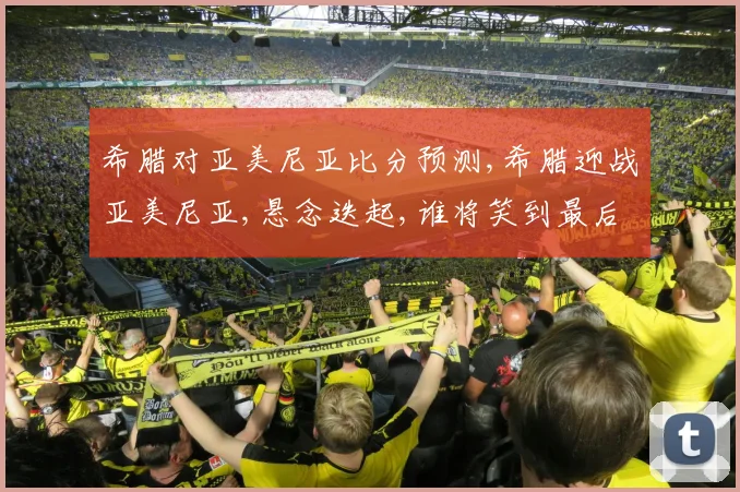 希腊对亚美尼亚比分预测,希腊迎战亚美尼亚,悬念迭起,谁将笑到最后