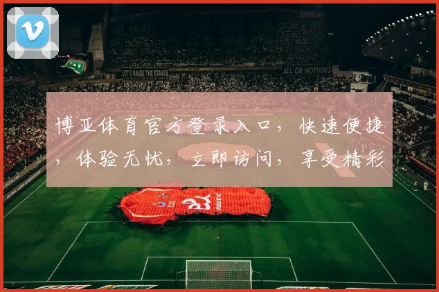 博亚体育官方登录入口，快速便捷，体验无忧，立即访问，享受精彩
