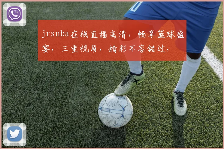 jrsnba在线直播高清，畅享篮球盛宴，三重视角，精彩不容错过，