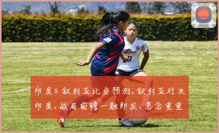 印度s 叙利亚比分预测,叙利亚对决印度,战局前瞻一触即发,悬念重重