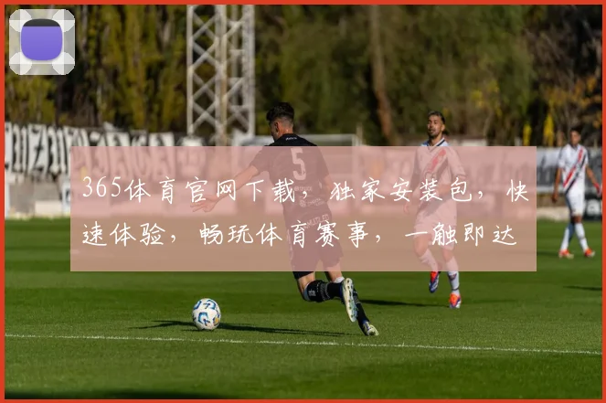 365体育官网下载，独家安装包，快速体验，畅玩体育赛事，一触即达