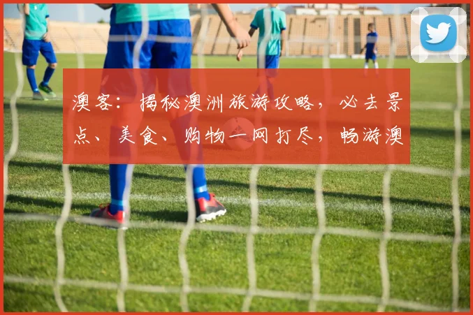 澳客：揭秘澳洲旅游攻略，必去景点、美食、购物一网打尽，畅游澳洲必备