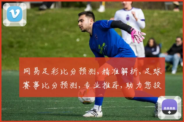 网易足彩比分预测,精准解析,足球赛事比分预测,专业推荐,助力您投注赢利