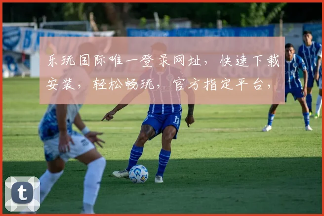乐玩国际唯一登录网址，快速下载安装，轻松畅玩，官方指定平台，安全可靠，三步即可