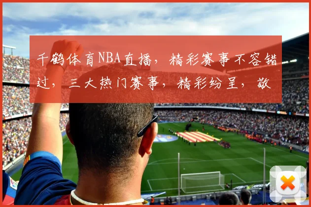 千鹤体育NBA直播，精彩赛事不容错过，三大热门赛事，精彩纷呈，敬请期待