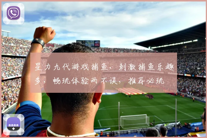 星力九代游戏捕鱼，刺激捕鱼乐趣多，畅玩体验两不误，推荐必玩