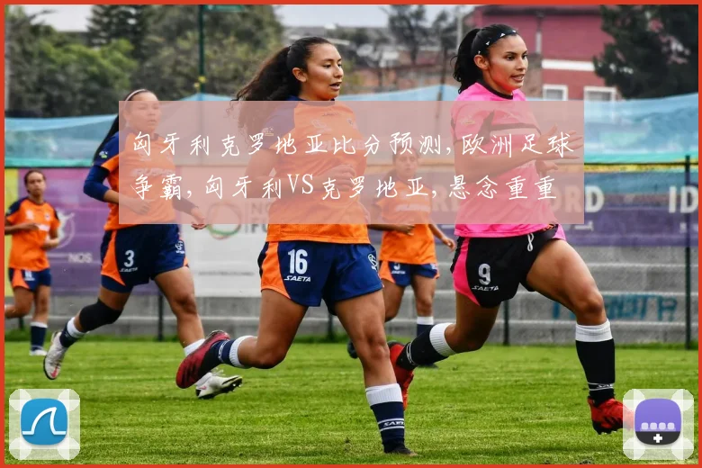 匈牙利克罗地亚比分预测,欧洲足球争霸,匈牙利VS克罗地亚,悬念重重
