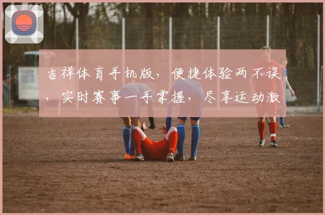 吉祥体育手机版，便捷体验两不误，实时赛事一手掌握，尽享运动激情
